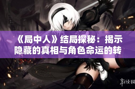 《局中人》结局探秘：揭示隐藏的真相与角色命运的转折