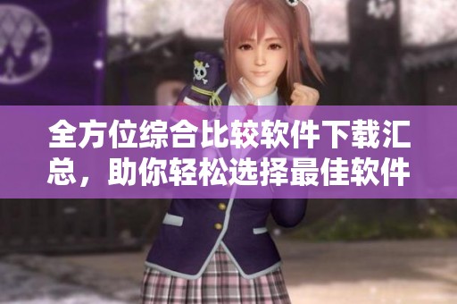 全方位综合比较软件下载汇总，助你轻松选择最佳软件