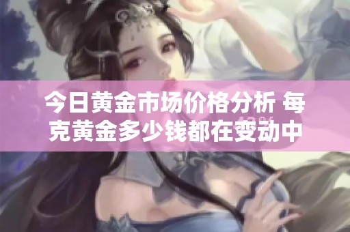 今日黄金市场价格分析 每克黄金多少钱都在变动中