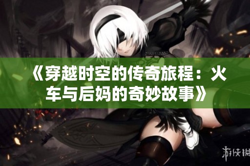 《穿越时空的传奇旅程：火车与后妈的奇妙故事》