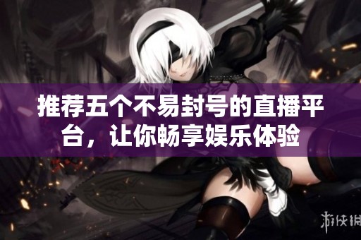推荐五个不易封号的直播平台，让你畅享娱乐体验
