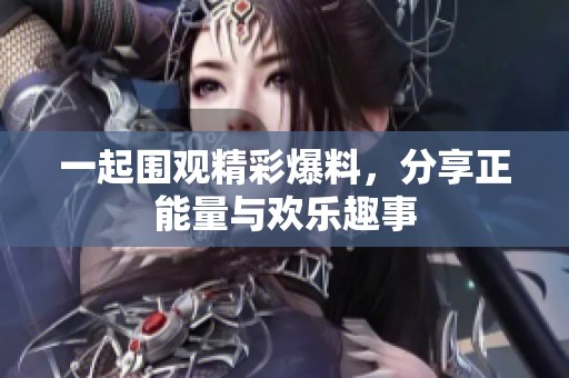 一起围观精彩爆料，分享正能量与欢乐趣事