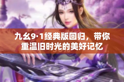 九幺9·1经典版回归，带你重温旧时光的美好记忆