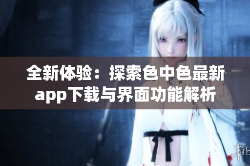 全新体验：探索色中色最新app下载与界面功能解析