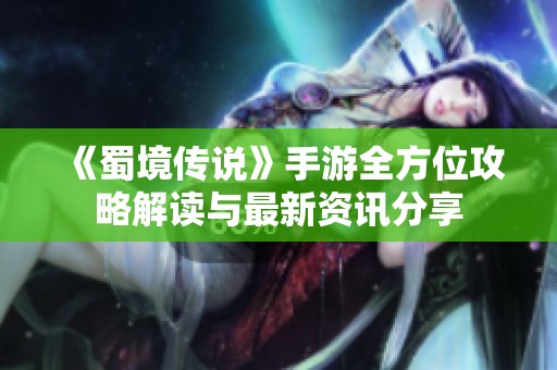 《蜀境传说》手游全方位攻略解读与最新资讯分享