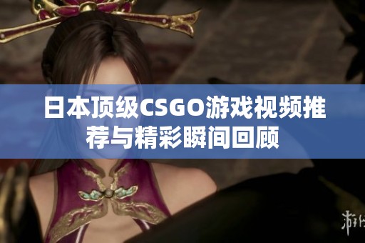 日本顶级CSGO游戏视频推荐与精彩瞬间回顾