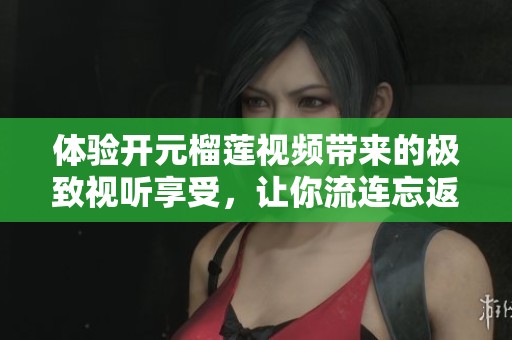 体验开元榴莲视频带来的极致视听享受，让你流连忘返