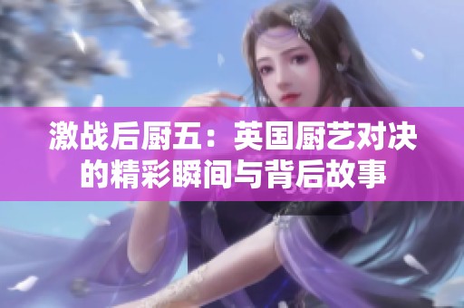 激战后厨五：英国厨艺对决的精彩瞬间与背后故事