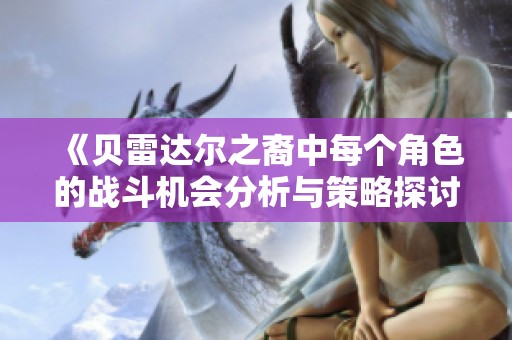 《贝雷达尔之裔中每个角色的战斗机会分析与策略探讨》