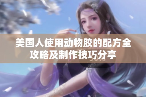 美国人使用动物胶的配方全攻略及制作技巧分享