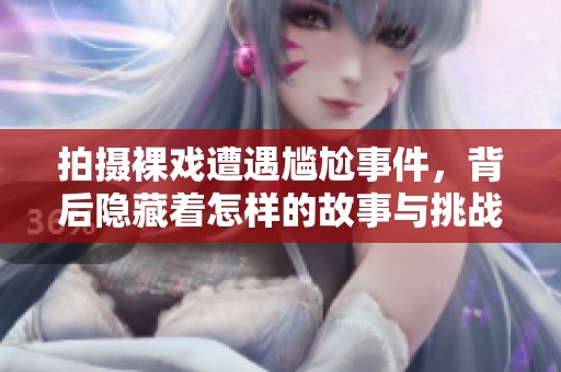 拍摄裸戏遭遇尴尬事件，背后隐藏着怎样的故事与挑战