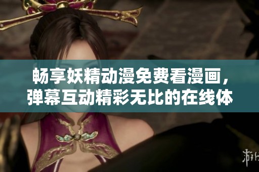 畅享妖精动漫免费看漫画，弹幕互动精彩无比的在线体验