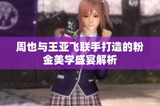 周也与王亚飞联手打造的粉金美学盛宴解析