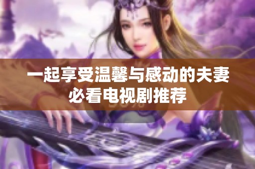 一起享受温馨与感动的夫妻必看电视剧推荐