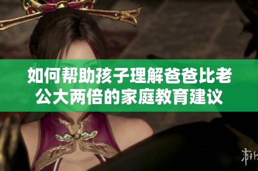 如何帮助孩子理解爸爸比老公大两倍的家庭教育建议