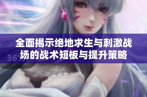 全面揭示绝地求生与刺激战场的战术短板与提升策略