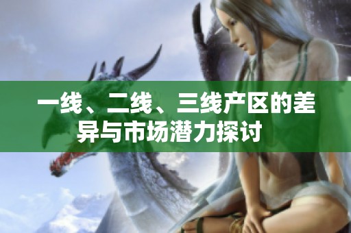 一线、二线、三线产区的差异与市场潜力探讨  