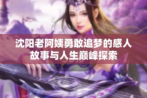 沈阳老阿姨勇敢追梦的感人故事与人生巅峰探索
