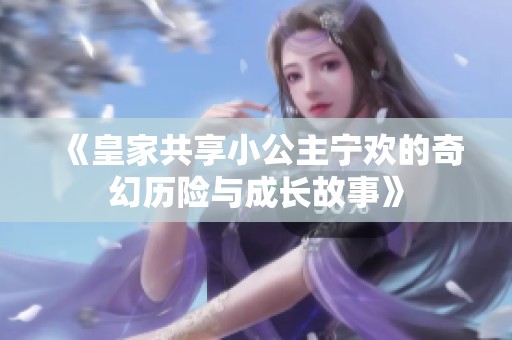 《皇家共享小公主宁欢的奇幻历险与成长故事》