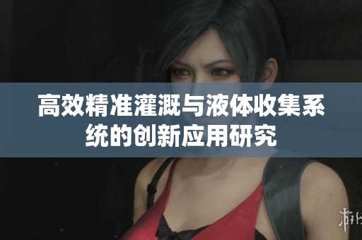 高效精准灌溉与液体收集系统的创新应用研究