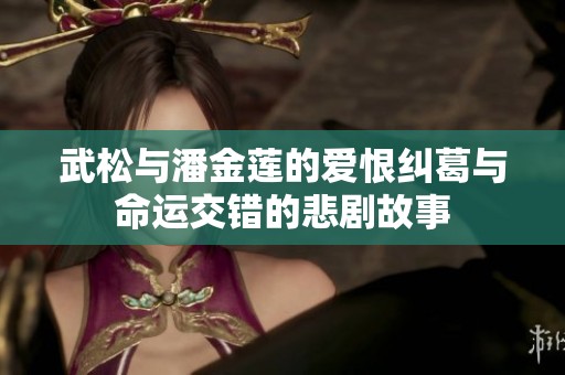 武松与潘金莲的爱恨纠葛与命运交错的悲剧故事