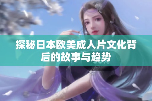探秘日本欧美成人片文化背后的故事与趋势