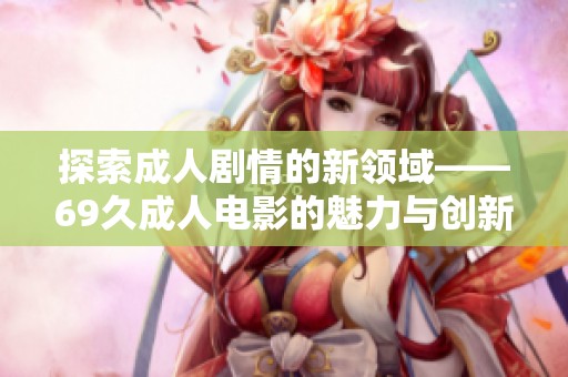探索成人剧情的新领域——69久成人电影的魅力与创新