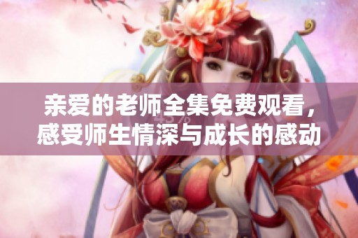 亲爱的老师全集免费观看，感受师生情深与成长的感动故事