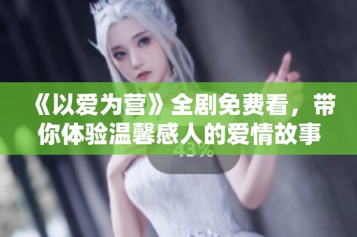 《以爱为营》全剧免费看，带你体验温馨感人的爱情故事