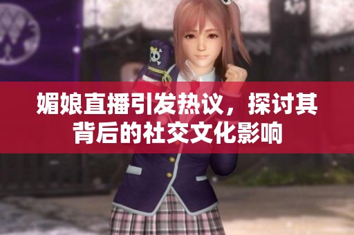 媚娘直播引发热议，探讨其背后的社交文化影响