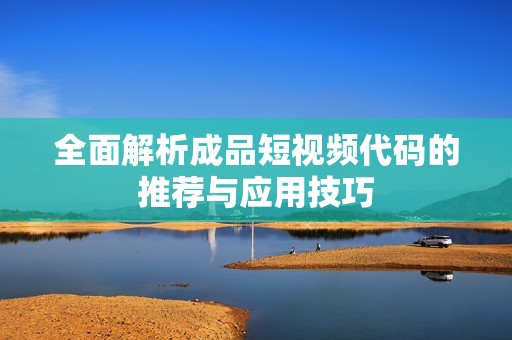 全面解析成品短视频代码的推荐与应用技巧
