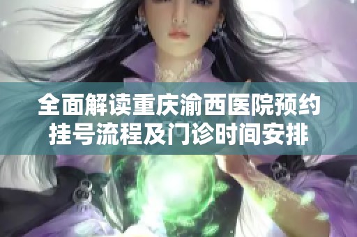 全面解读重庆渝西医院预约挂号流程及门诊时间安排