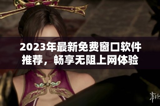 2023年最新免费窗口软件推荐，畅享无阻上网体验