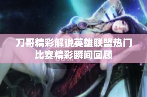刀哥精彩解说英雄联盟热门比赛精彩瞬间回顾