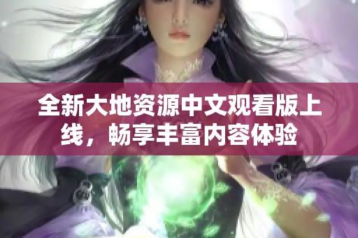 全新大地资源中文观看版上线，畅享丰富内容体验