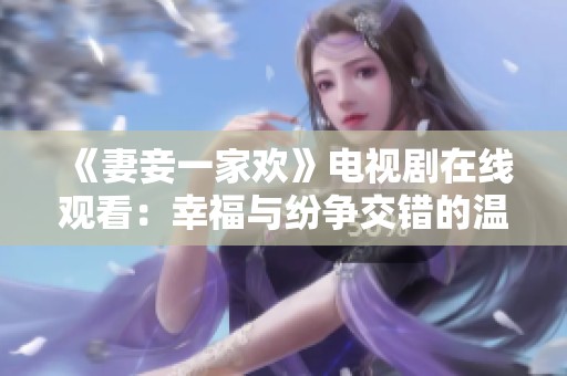 《妻妾一家欢》电视剧在线观看：幸福与纷争交错的温情故事