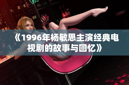 《1996年杨敏思主演经典电视剧的故事与回忆》