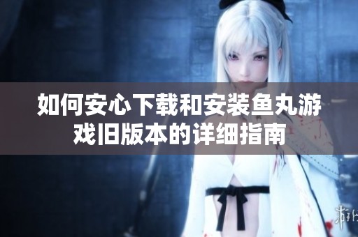 如何安心下载和安装鱼丸游戏旧版本的详细指南