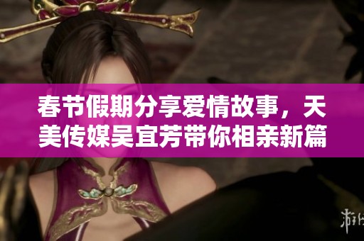 春节假期分享爱情故事，天美传媒吴宜芳带你相亲新篇章