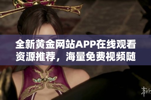 全新黄金网站APP在线观看资源推荐，海量免费视频随时畅享