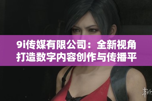 9i传媒有限公司：全新视角打造数字内容创作与传播平台