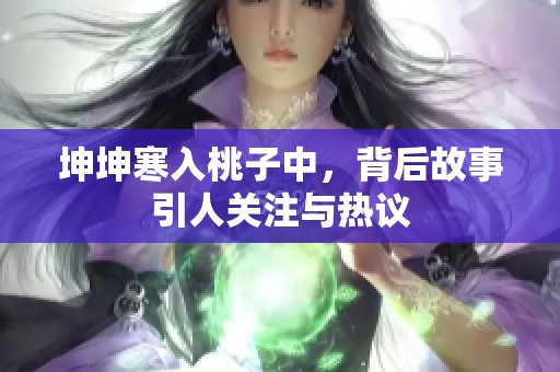 坤坤寒入桃子中，背后故事引人关注与热议