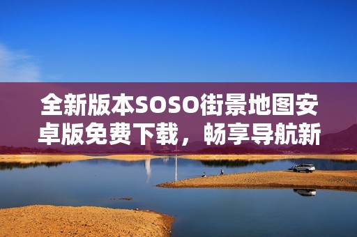 全新版本SOSO街景地图安卓版免费下载，畅享导航新体验