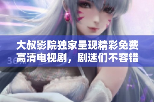 大叔影院独家呈现精彩免费高清电视剧，剧迷们不容错过