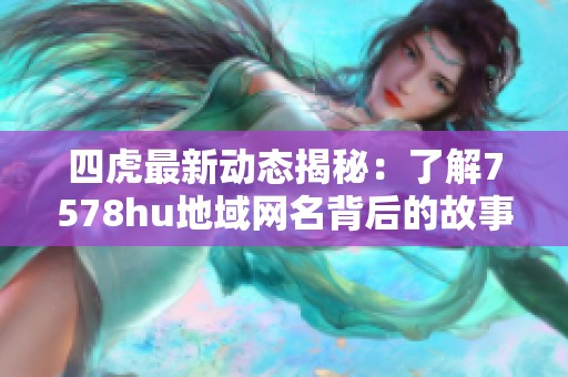 四虎最新动态揭秘：了解7578hu地域网名背后的故事与影响