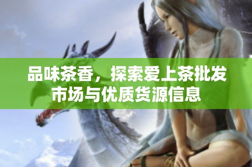 品味茶香，探索爱上茶批发市场与优质货源信息