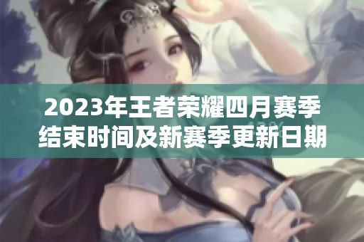 2023年王者荣耀四月赛季结束时间及新赛季更新日期揭晓