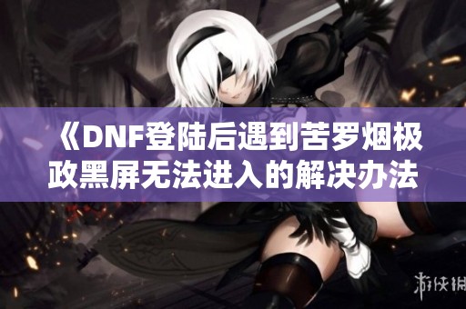 《DNF登陆后遇到苦罗烟极政黑屏无法进入的解决办法》