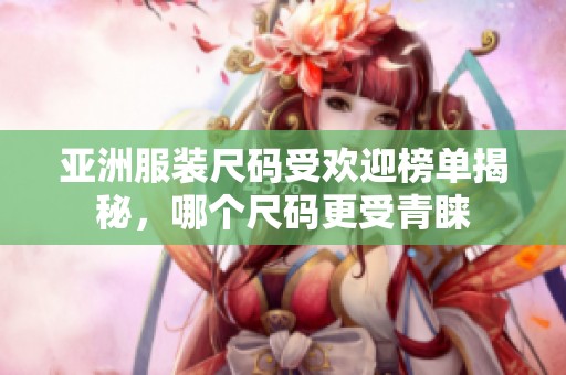 亚洲服装尺码受欢迎榜单揭秘，哪个尺码更受青睐