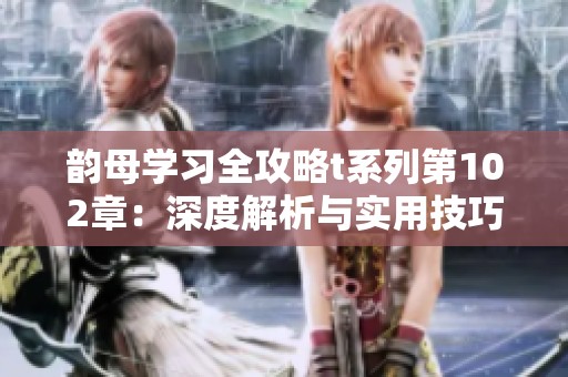 韵母学习全攻略t系列第102章：深度解析与实用技巧分享